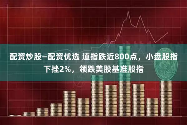 配资炒股—配资优选 道指跌近800点，小盘股指下挫2%，领跌美股基准股指