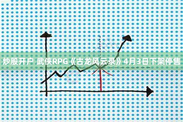 炒股开户 武侠RPG《古龙风云录》4月3日下架停售
