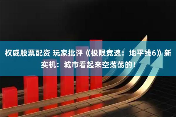 权威股票配资 玩家批评《极限竞速：地平线6》新实机：城市看起来空荡荡的！