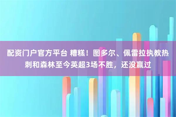 配资门户官方平台 糟糕！图多尔、佩雷拉执教热刺和森林至今英超3场不胜，还没赢过