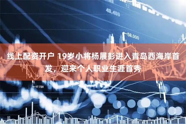 线上配资开户 19岁小将杨展彭进入青岛西海岸首发，迎来个人职业生涯首秀