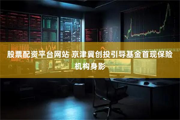 股票配资平台网站 京津冀创投引导基金首现保险机构身影