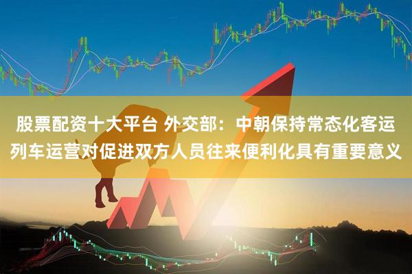股票配资十大平台 外交部：中朝保持常态化客运列车运营对促进双方人员往来便利化具有重要意义