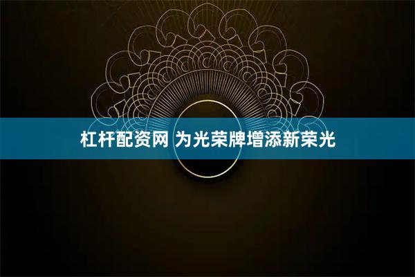杠杆配资网 为光荣牌增添新荣光