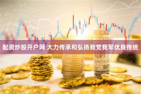 配资炒股开户网 大力传承和弘扬我党我军优良传统