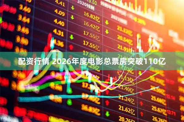 配资行情 2026年度电影总票房突破110亿