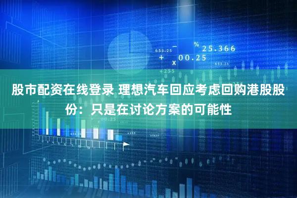 股市配资在线登录 理想汽车回应考虑回购港股股份：只是在讨论方案的可能性