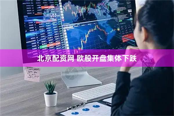 北京配资网 欧股开盘集体下跌