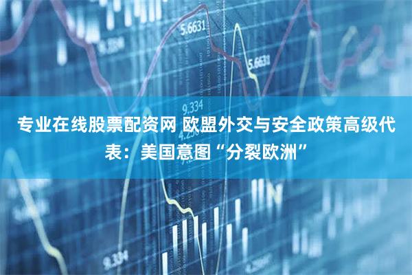 专业在线股票配资网 欧盟外交与安全政策高级代表：美国意图“分裂欧洲”