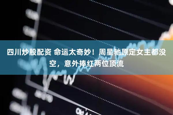 四川炒股配资 命运太奇妙！周星驰原定女主都没空，意外捧红两位顶流