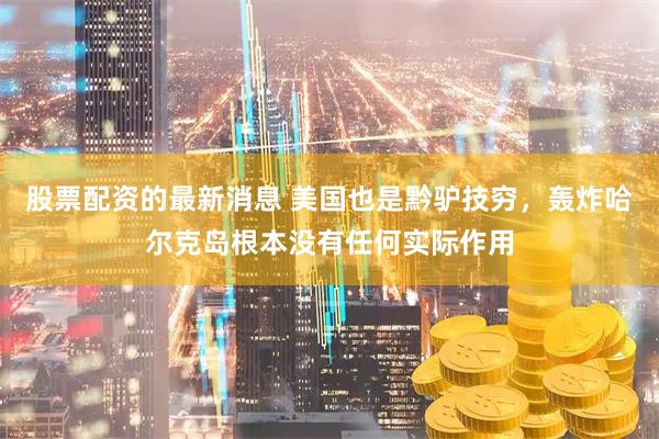 股票配资的最新消息 美国也是黔驴技穷，轰炸哈尔克岛根本没有任何实际作用