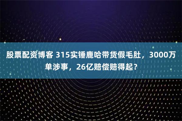 股票配资博客 315实锤鹿哈带货假毛肚，3000万单涉事，26亿赔偿赔得起？