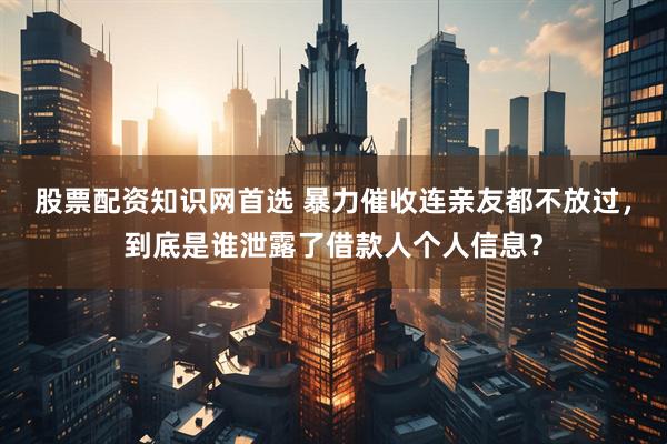 股票配资知识网首选 暴力催收连亲友都不放过，到底是谁泄露了借款人个人信息？