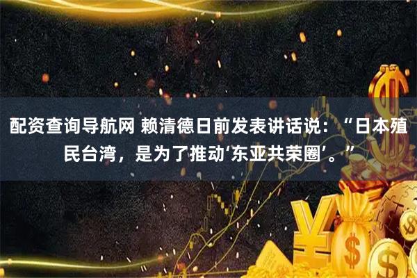 配资查询导航网 赖清德日前发表讲话说：“日本殖民台湾，是为了推动‘东亚共荣圈’。”