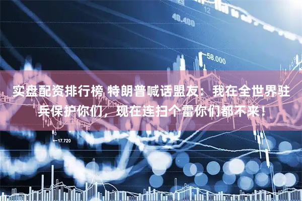 实盘配资排行榜 特朗普喊话盟友：我在全世界驻兵保护你们，现在连扫个雷你们都不来！