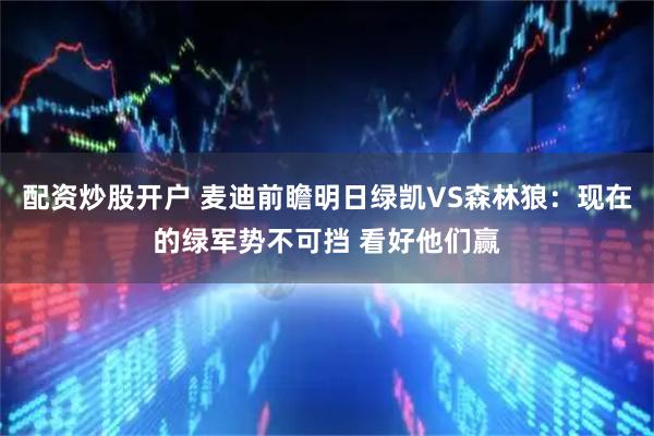 配资炒股开户 麦迪前瞻明日绿凯VS森林狼：现在的绿军势不可挡 看好他们赢