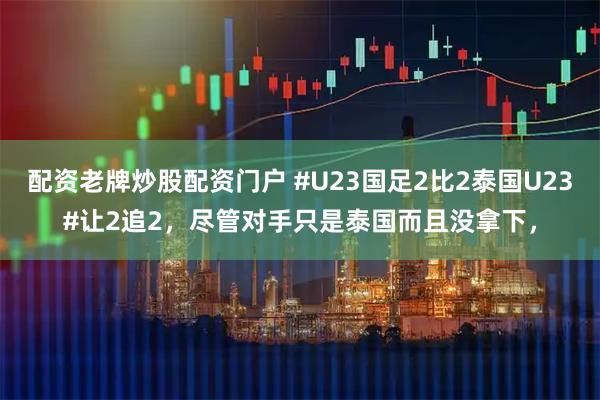 配资老牌炒股配资门户 #U23国足2比2泰国U23#让2追2，尽管对手只是泰国而且没拿下，
