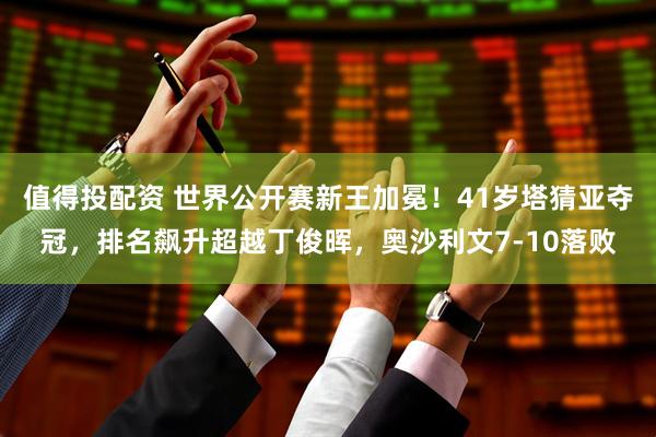 值得投配资 世界公开赛新王加冕！41岁塔猜亚夺冠，排名飙升超越丁俊晖，奥沙利文7-10落败