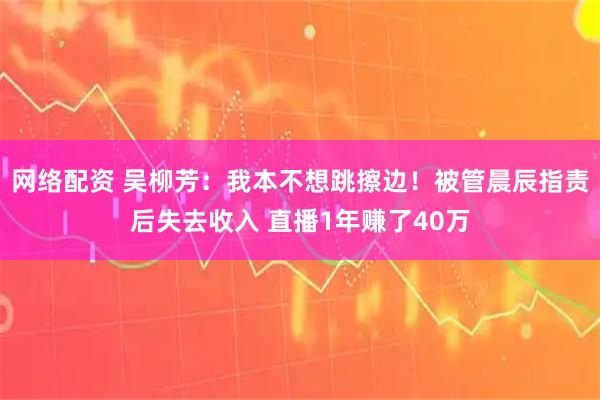 网络配资 吴柳芳：我本不想跳擦边！被管晨辰指责后失去收入 直播1年赚了40万