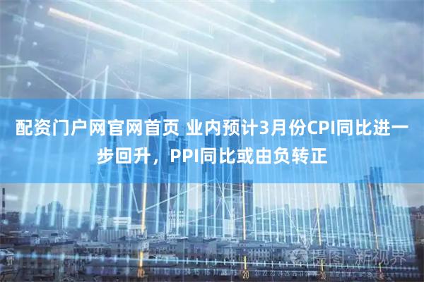 配资门户网官网首页 业内预计3月份CPI同比进一步回升，PPI同比或由负转正