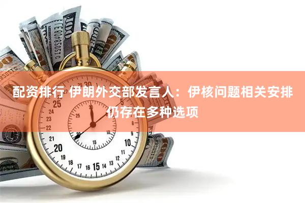 配资排行 伊朗外交部发言人：伊核问题相关安排仍存在多种选项