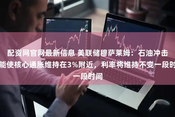 配资网官网最新信息 美联储穆萨莱姆：石油冲击可能使核心通胀维持在3%附近，利率将维持不变一段时间