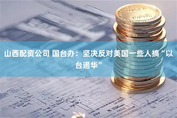 山西配资公司 国台办：坚决反对美国一些人搞“以台遏华”