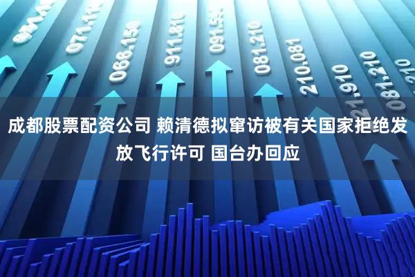 成都股票配资公司 赖清德拟窜访被有关国家拒绝发放飞行许可 国台办回应