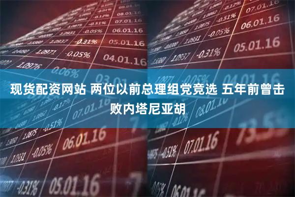 现货配资网站 两位以前总理组党竞选 五年前曾击败内塔尼亚胡