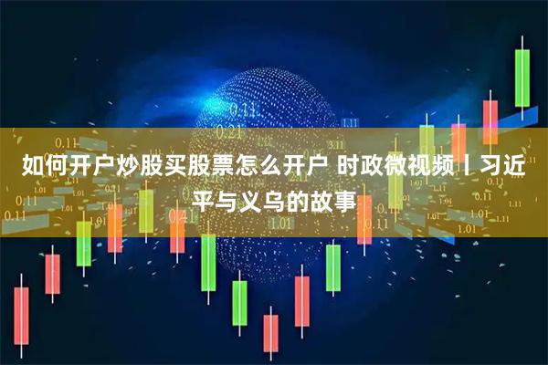 如何开户炒股买股票怎么开户 时政微视频丨习近平与义乌的故事