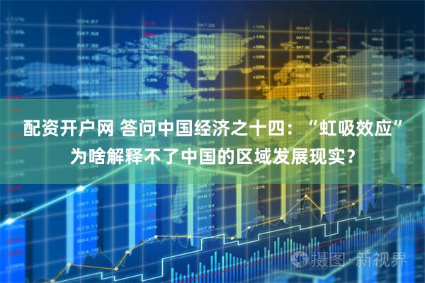 配资开户网 答问中国经济之十四：“虹吸效应”为啥解释不了中国的区域发展现实？